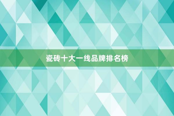 瓷砖十大一线品牌排名榜