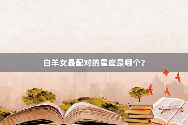 白羊女最配对的星座是哪个？